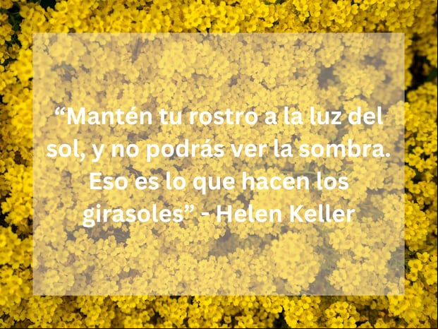 "Mantén tu rostro a la luz del sol, y no podrás ver la sombra. Eso es lo que hacen los girasoles" - Helen Keller, escritora, oradora y activista política sordociega estadounidense. | Foto de Artiom Vallat en Unsplash / Composición Mix